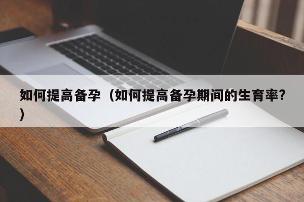如何提高备孕（如何提高备孕期间的生育率?）