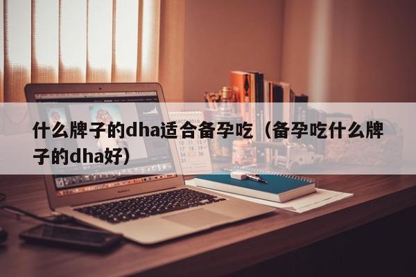 什么牌子的dha适合备孕吃（备孕吃什么牌子的dha好）