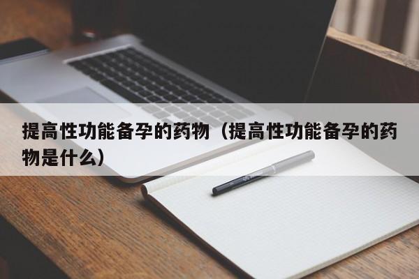提高性功能备孕的药物（提高性功能备孕的药物是什么）