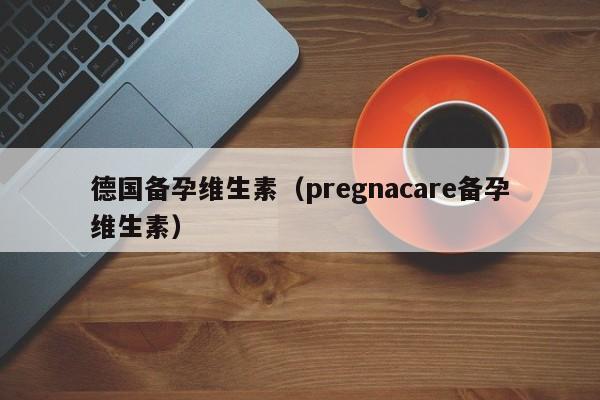 德国备孕维生素（pregnacare备孕维生素）