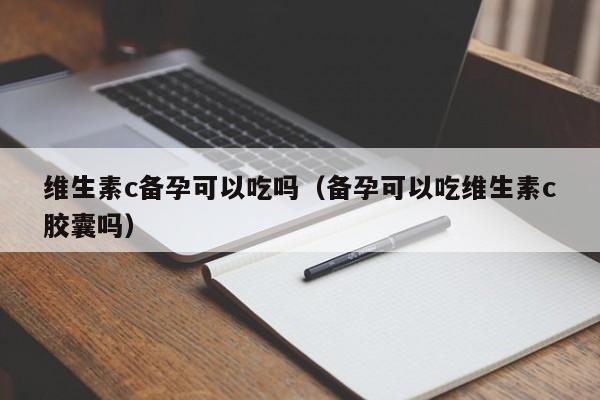 维生素c备孕可以吃吗（备孕可以吃维生素c胶囊吗）