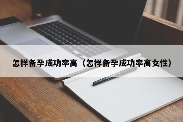 怎样备孕成功率高（怎样备孕成功率高女性）