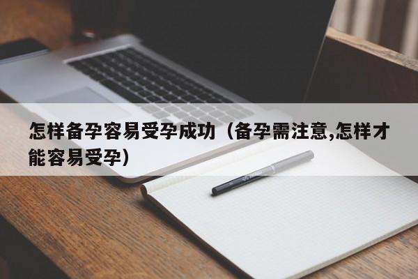 怎样备孕容易受孕成功（备孕需注意,怎样才能容易受孕）